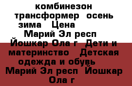 комбинезон трансформер  осень зима › Цена ­ 1 200 - Марий Эл респ., Йошкар-Ола г. Дети и материнство » Детская одежда и обувь   . Марий Эл респ.,Йошкар-Ола г.